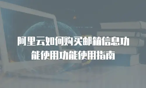 阿里云如何购买邮箱信息功能使用功能使用指南