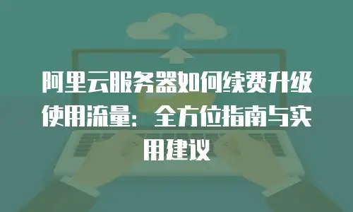 阿里云服务器如何续费升级使用流量：全方位指南与实用建议
