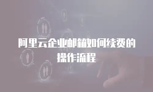 阿里云企业邮箱如何续费的操作流程