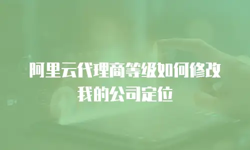 阿里云代理商等级如何修改我的公司定位