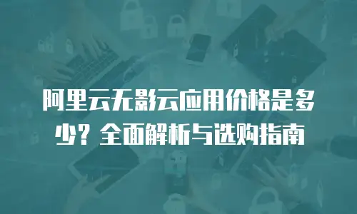 阿里云无影云应用价格是多少？全面解析与选购指南