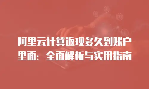 阿里云计算返现多久到账户里面：全面解析与实用指南