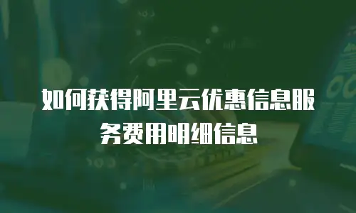 如何获得阿里云优惠信息服务费用明细信息