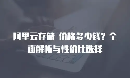 阿里云存储 价格多少钱？全面解析与性价比选择