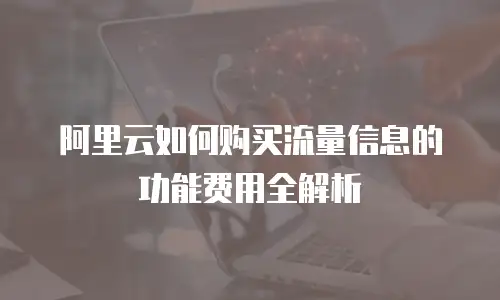 阿里云如何购买流量信息的功能费用全解析