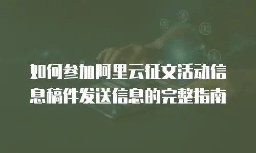 如何参加阿里云征文活动信息稿件发送信息的完整指南