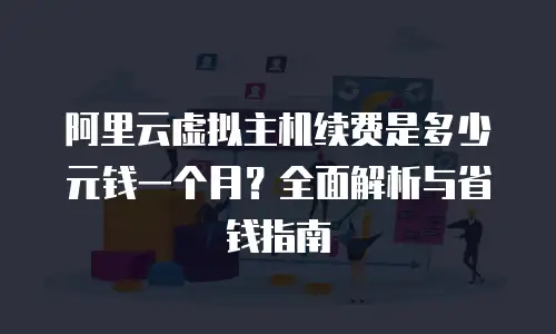 阿里云虚拟主机续费是多少元钱一个月？全面解析与省钱指南