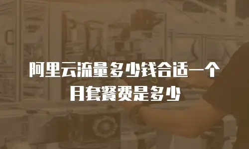 阿里云流量多少钱合适一个月套餐费是多少