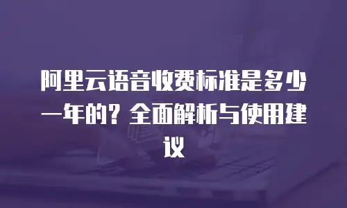 阿里云语音收费标准是多少一年的？全面解析与使用建议