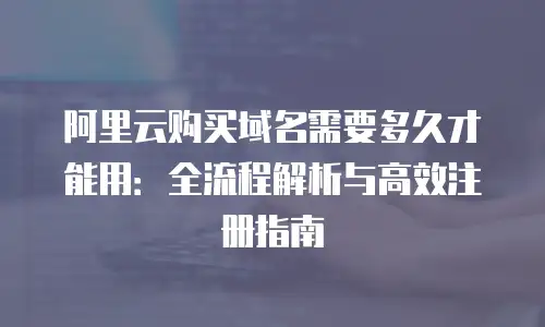阿里云购买域名需要多久才能用：全流程解析与高效注册指南