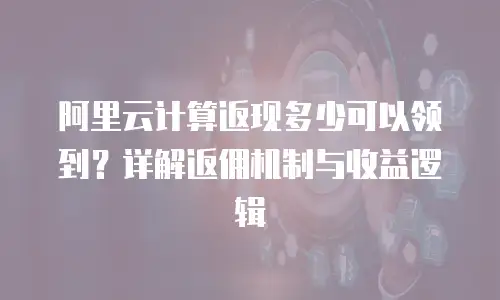 阿里云计算返现多少可以领到？详解返佣机制与收益逻辑