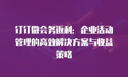 钉钉微会务返利：企业活动管理的高效解决方案与收益策略