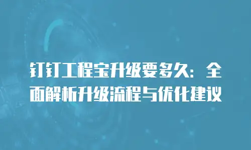 钉钉工程宝升级要多久：全面解析升级流程与优化建议