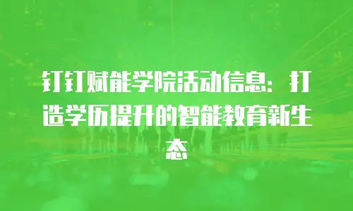 钉钉赋能学院活动信息：打造学历提升的智能教育新生态