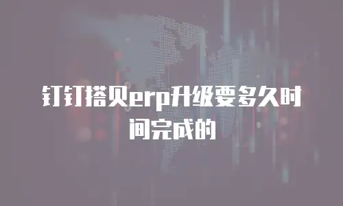 钉钉搭贝erp升级要多久时间完成的