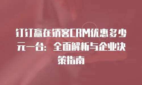 钉钉赢在销客CRM优惠多少元一台：全面解析与企业决策指南