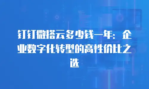 钉钉微搭云多少钱一年：企业数字化转型的高性价比之选