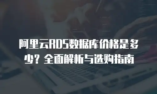 阿里云RDS数据库价格是多少？全面解析与选购指南