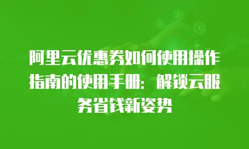 阿里云优惠券如何使用操作指南的使用手册：解锁云服务省钱新姿势