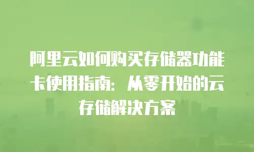 阿里云如何购买存储器功能卡使用指南：从零开始的云存储解决方案