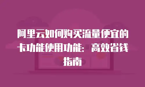 阿里云如何购买流量便宜的卡功能使用功能：高效省钱指南