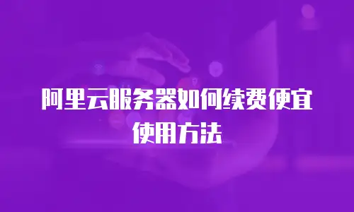 阿里云服务器如何续费便宜使用方法