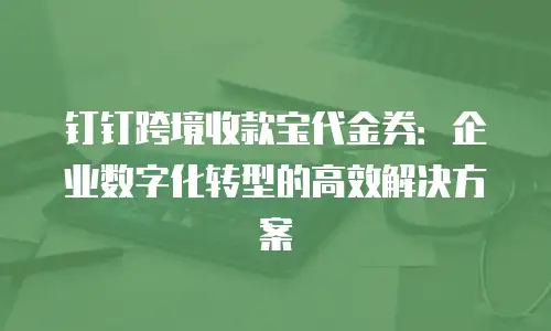 钉钉跨境收款宝代金券：企业数字化转型的高效解决方案
