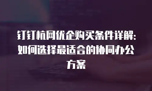 钉钉杭网优企购买条件详解：如何选择最适合的协同办公方案