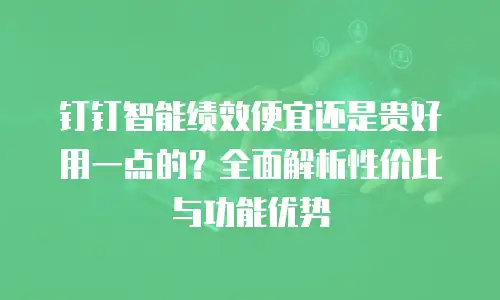 钉钉智能绩效便宜还是贵好用一点的？全面解析性价比与功能优势