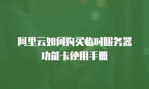 阿里云如何购买临时服务器功能卡使用手册