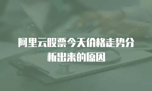 阿里云股票今天价格走势分析出来的原因