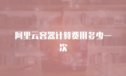 阿里云容器计算费用多少一次