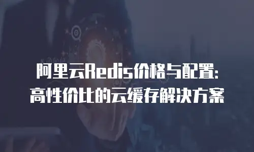 阿里云Redis价格与配置：高性价比的云缓存解决方案