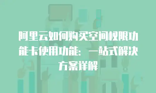 阿里云如何购买空间权限功能卡使用功能：一站式解决方案详解