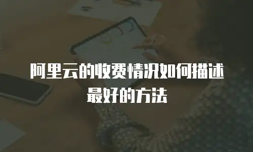 阿里云的收费情况如何描述最好的方法