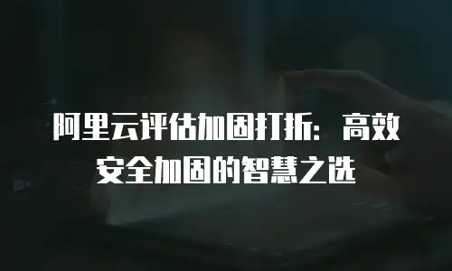 阿里云评估加固打折：高效安全加固的智慧之选