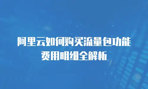 阿里云如何购买流量包功能费用明细全解析