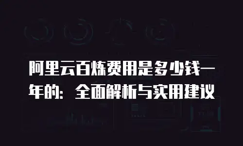 阿里云百炼费用是多少钱一年的：全面解析与实用建议