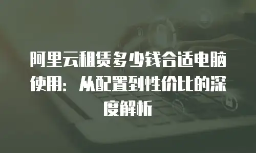 阿里云租赁多少钱合适电脑使用：从配置到性价比的深度解析