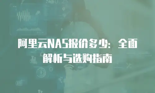 阿里云NAS报价多少：全面解析与选购指南