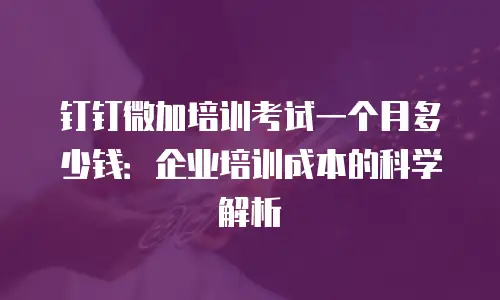 钉钉微加培训考试一个月多少钱：企业培训成本的科学解析