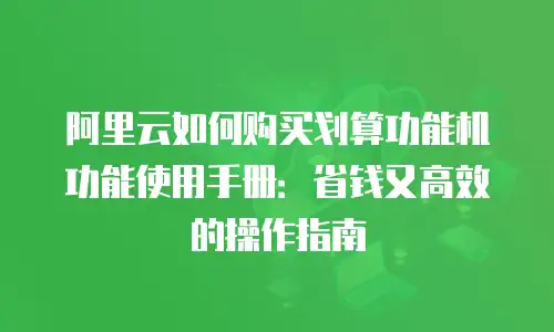 阿里云如何购买划算功能机功能使用手册：省钱又高效的操作指南