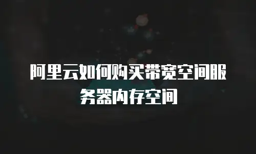 阿里云如何购买带宽空间服务器内存空间