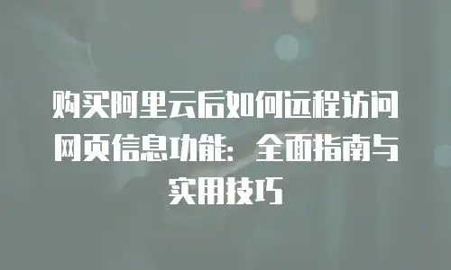 购买阿里云后如何远程访问网页信息功能：全面指南与实用技巧