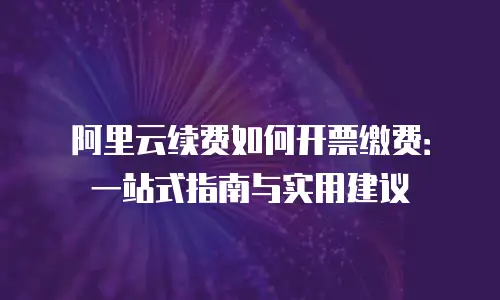 阿里云续费如何开票缴费：一站式指南与实用建议
