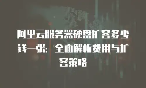 阿里云服务器硬盘扩容多少钱一张：全面解析费用与扩容策略