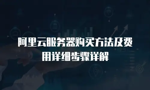 阿里云服务器购买方法及费用详细步骤详解