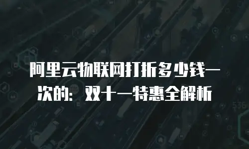 阿里云物联网打折多少钱一次的：双十一特惠全解析