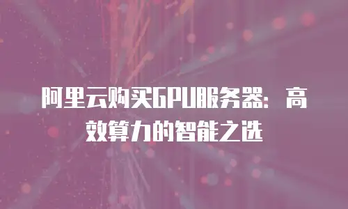 阿里云购买GPU服务器：高效算力的智能之选