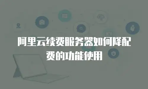 阿里云续费服务器如何降配费的功能使用